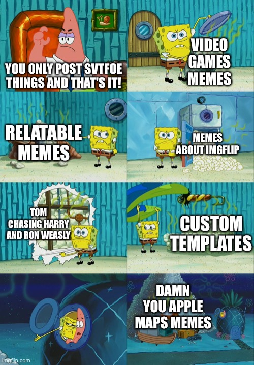 I don't only post SVTFOE on imgflip. I Post Something Else. | VIDEO GAMES MEMES; YOU ONLY POST SVTFOE THINGS AND THAT'S IT! RELATABLE MEMES; MEMES ABOUT IMGFLIP; TOM CHASING HARRY AND RON WEASLY; CUSTOM TEMPLATES; DAMN YOU APPLE MAPS MEMES | image tagged in spongebob diapers meme,memes,imgflip,imgflip community,funny,posting | made w/ Imgflip meme maker