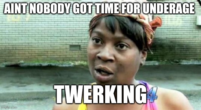 Aint Nobody Got Time For Underage Drinking | AINT NOBODY GOT TIME FOR UNDERAGE TWERKING | image tagged in aint nobody got time for underage drinking | made w/ Imgflip meme maker