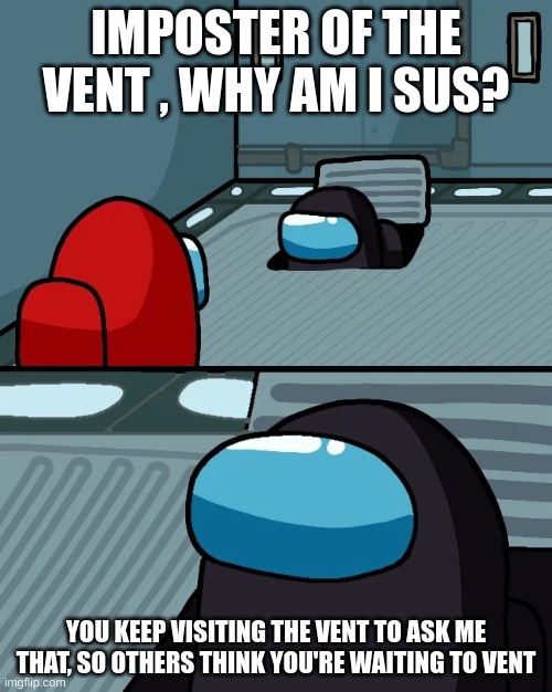 impostor of the vent | IMPOSTER OF THE VENT , WHY AM I SUS? YOU KEEP VISITING THE VENT TO ASK ME THAT, SO OTHERS THINK YOU'RE WAITING TO VENT | image tagged in impostor of the vent | made w/ Imgflip meme maker
