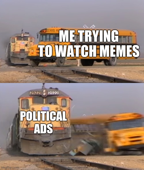 I hate election season | ME TRYING TO WATCH MEMES; POLITICAL ADS | image tagged in a train hitting a school bus | made w/ Imgflip meme maker