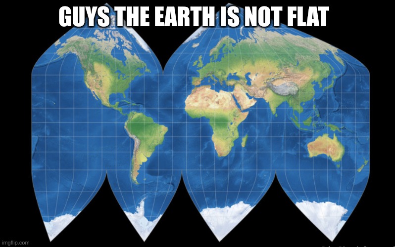 Its not. | GUYS THE EARTH IS NOT FLAT | image tagged in funny memes,cool | made w/ Imgflip meme maker