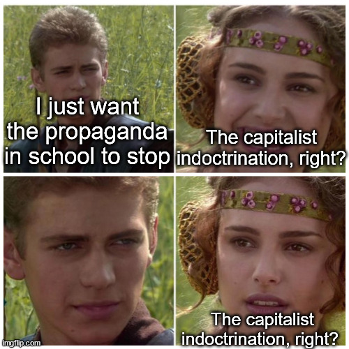 Anakin Padme Meme | I just want the propaganda in school to stop; The capitalist indoctrination, right? The capitalist indoctrination, right? | image tagged in anakin padme meme,capitalism,school,propaganda | made w/ Imgflip meme maker