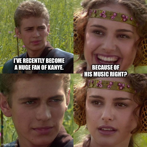Kanye | I’VE RECENTLY BECOME A HUGE FAN OF KANYE. BECAUSE OF HIS MUSIC RIGHT? | image tagged in anakin padme 4 panel,ye,kanye west | made w/ Imgflip meme maker