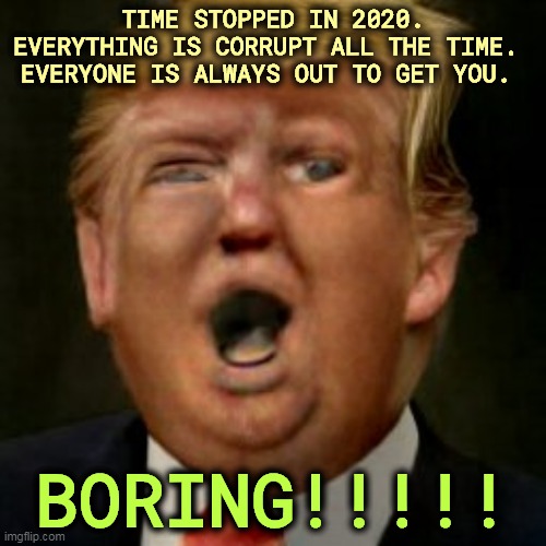 He just goes on and on repeating himself, but now with low energy. | TIME STOPPED IN 2020.
EVERYTHING IS CORRUPT ALL THE TIME. 
EVERYONE IS ALWAYS OUT TO GET YOU. BORING!!!!! | image tagged in trump,endless,repeat,boring,snoring,asleep | made w/ Imgflip meme maker