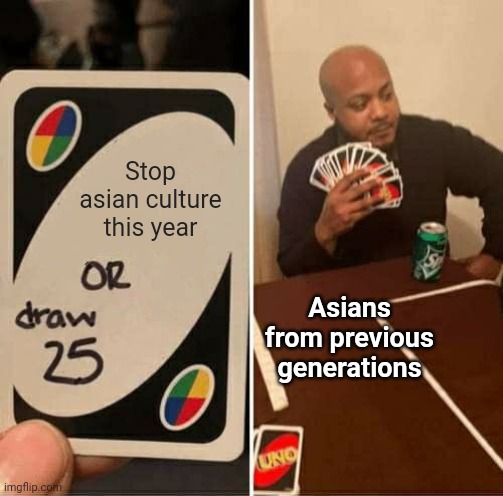 Seriously stop the asian culture, it really hurts | Stop asian culture this year; Asians from previous generations | image tagged in memes,uno draw 25 cards,relatable,asian,asians,relatable memes | made w/ Imgflip meme maker