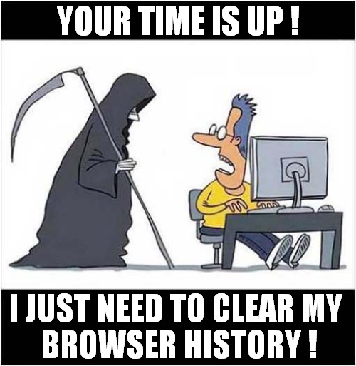 Death Approaches ! | YOUR TIME IS UP ! I JUST NEED TO CLEAR MY 
BROWSER HISTORY ! | image tagged in grim reaper,browser history,death,dark humour | made w/ Imgflip meme maker