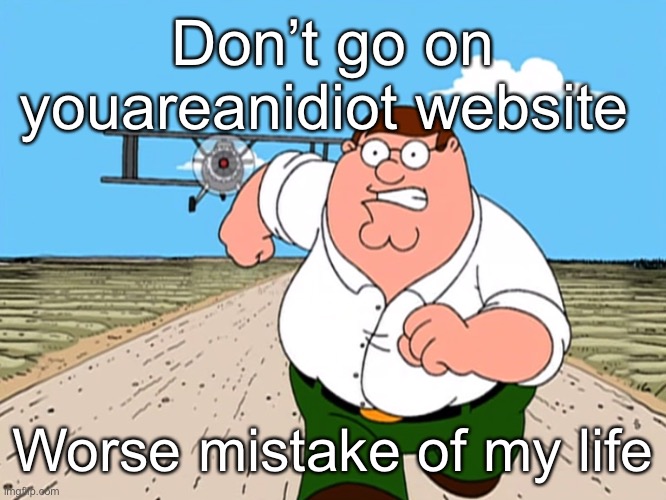 Peter Griffin running away | Don’t go on youareanidiot website; Worse mistake of my life | image tagged in peter griffin running away | made w/ Imgflip meme maker