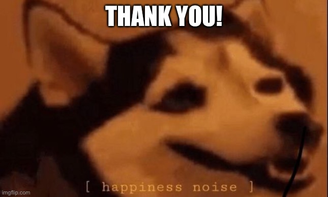 [happiness noise] | THANK YOU! | image tagged in happiness noise | made w/ Imgflip meme maker