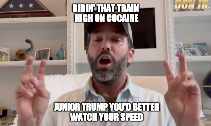 Lay off the nose candy, li'l Donnie | RIDIN' THAT TRAIN 
HIGH ON COCAINE; JUNIOR TRUMP YOU'D BETTER
WATCH YOUR SPEED | image tagged in trump,cocaine,donald trump jr,grateful dead | made w/ Imgflip meme maker