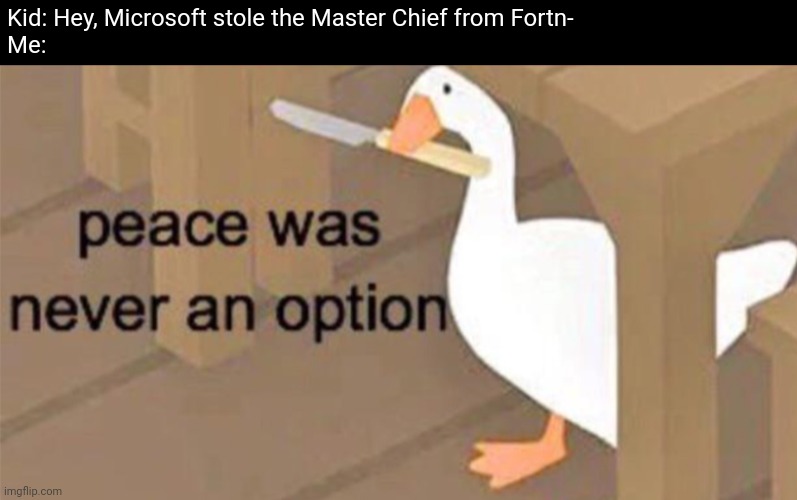 Untitled Goose Peace Was Never an Option |  Kid: Hey, Microsoft stole the Master Chief from Fortn-
Me: | image tagged in untitled goose peace was never an option | made w/ Imgflip meme maker