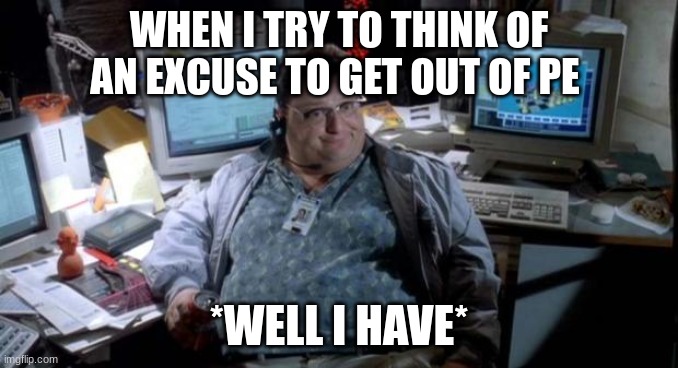 Jurassic park  | WHEN I TRY TO THINK OF AN EXCUSE TO GET OUT OF PE; *WELL I HAVE* | image tagged in jurassic park | made w/ Imgflip meme maker