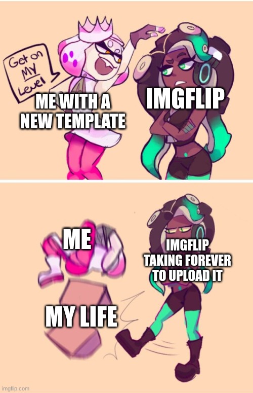 WHY MUST U BE SO DIFFICULT, IMGFLIP? WHY? | IMGFLIP; ME WITH A NEW TEMPLATE; ME; IMGFLIP TAKING FOREVER TO UPLOAD IT; MY LIFE | image tagged in get on my level | made w/ Imgflip meme maker