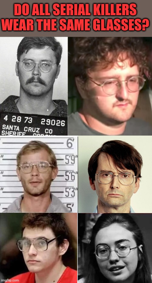 THEY ARE ALL SICK AND EVIL | DO ALL SERIAL KILLERS WEAR THE SAME GLASSES? | image tagged in serial killer,hilary clinton,killary | made w/ Imgflip meme maker