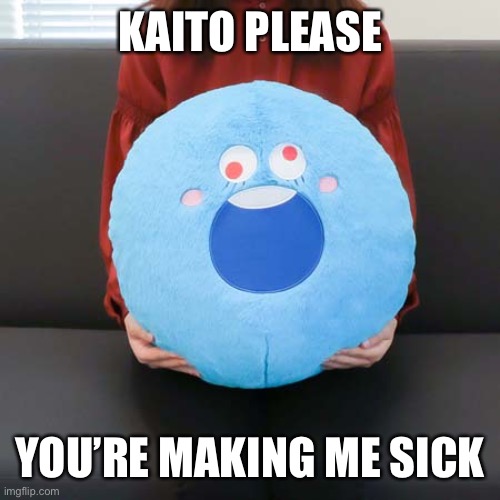 KAITO PLEASE YOU’RE MAKING ME SICK | made w/ Imgflip meme maker