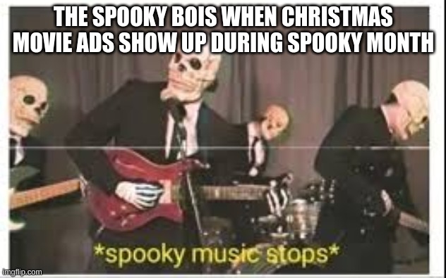 Spooky Music Stops | THE SPOOKY BOIS WHEN CHRISTMAS MOVIE ADS SHOW UP DURING SPOOKY MONTH | image tagged in spooky music stops | made w/ Imgflip meme maker