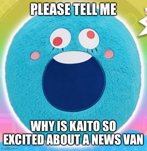 PLEASE TELL ME WHY IS KAITO SO EXCITED ABOUT A NEWS VAN | made w/ Imgflip meme maker