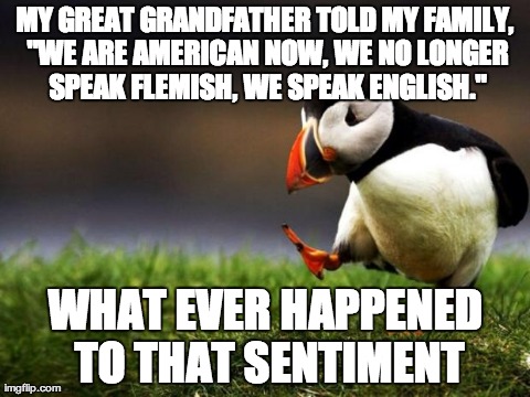 Unpopular Opinion Puffin | MY GREAT GRANDFATHER TOLD MY FAMILY, "WE ARE AMERICAN NOW, WE NO LONGER SPEAK FLEMISH, WE SPEAK ENGLISH." WHAT EVER HAPPENED TO THAT SENTIME | image tagged in memes,unpopular opinion puffin,AdviceAnimals | made w/ Imgflip meme maker