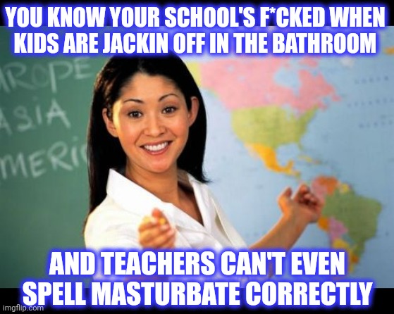 Unhelpful High School Teacher Meme | YOU KNOW YOUR SCHOOL'S F*CKED WHEN 
KIDS ARE JACKIN OFF IN THE BATHROOM AND TEACHERS CAN'T EVEN SPELL MASTURBATE CORRECTLY | image tagged in memes,unhelpful high school teacher | made w/ Imgflip meme maker