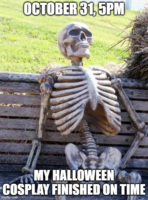 Waiting Skeleton | OCTOBER 31, 5PM; MY HALLOWEEN COSPLAY FINISHED ON TIME | image tagged in waiting skeleton,cosplay costume,on time,finished project,props,scary | made w/ Imgflip meme maker