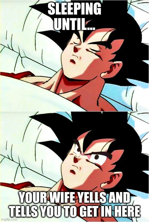 goku wakeing up | SLEEPING UNTIL... YOUR WIFE YELLS AND TELLS YOU TO GET IN HERE | image tagged in goku sleeping wake up | made w/ Imgflip meme maker