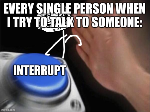 I’m back again again | EVERY SINGLE PERSON WHEN I TRY TO TALK TO SOMEONE:; INTERRUPT | image tagged in memes,blank nut button,stop reading these tags,stop it get some help,you sussy baka | made w/ Imgflip meme maker