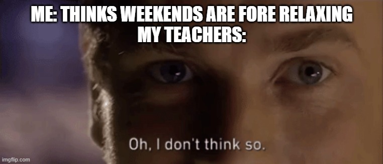 oh i dont think so | ME: THINKS WEEKENDS ARE FORE RELAXING
MY TEACHERS: | image tagged in oh i dont think so,school | made w/ Imgflip meme maker
