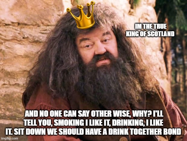 KING ROBBIE! REST IN PEACE HAGRID! |  IM THE TRUE KING OF SCOTLAND; AND NO ONE CAN SAY OTHER WISE, WHY? I'LL TELL YOU, SMOKING I LIKE IT, DRINKING, I LIKE IT. SIT DOWN WE SHOULD HAVE A DRINK TOGETHER BOND | image tagged in hagrid,scotland,memes | made w/ Imgflip meme maker