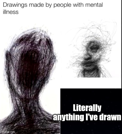 drawings made by people with mental illness | Literally anything I've drawn | image tagged in drawings made by people with mental illness | made w/ Imgflip meme maker