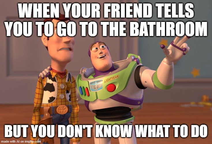 AI meme | WHEN YOUR FRIEND TELLS YOU TO GO TO THE BATHROOM; BUT YOU DON'T KNOW WHAT TO DO | image tagged in memes,x x everywhere | made w/ Imgflip meme maker