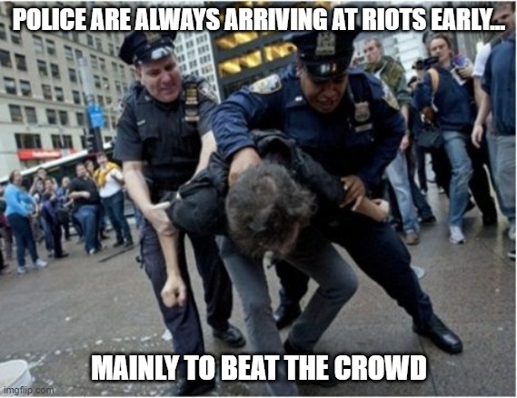 Show Up Early | POLICE ARE ALWAYS ARRIVING AT RIOTS EARLY... MAINLY TO BEAT THE CROWD | image tagged in police brutality | made w/ Imgflip meme maker