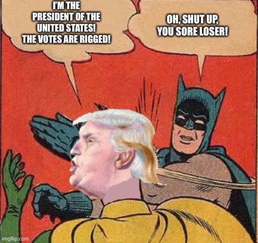 Batman slappingTrump | I’M THE PRESIDENT OF THE UNITED STATES! THE VOTES ARE RIGGED! OH, SHUT UP, YOU SORE LOSER! | image tagged in batman slappingtrump | made w/ Imgflip meme maker