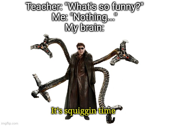 I thought of this when I was walking home... | Teacher: "What's so funny?"
Me: "Nothing..."
My brain:; It's squiggin time | made w/ Imgflip meme maker
