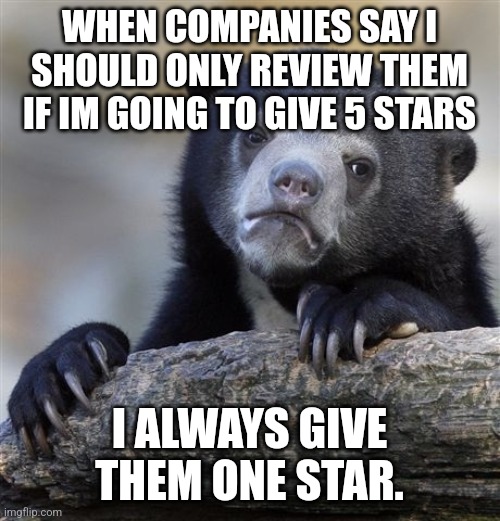 Confession Bear | WHEN COMPANIES SAY I SHOULD ONLY REVIEW THEM IF IM GOING TO GIVE 5 STARS; I ALWAYS GIVE THEM ONE STAR. | image tagged in memes,confession bear,AdviceAnimals | made w/ Imgflip meme maker