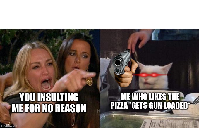 Woman Yelling At Cat Meme | ME WHO LIKES THE PIZZA *GETS GUN LOADED* YOU INSULTING ME FOR NO REASON | image tagged in memes,woman yelling at cat | made w/ Imgflip meme maker