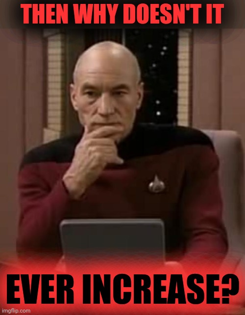 picard thinking | THEN WHY DOESN'T IT EVER INCREASE? | image tagged in picard thinking | made w/ Imgflip meme maker