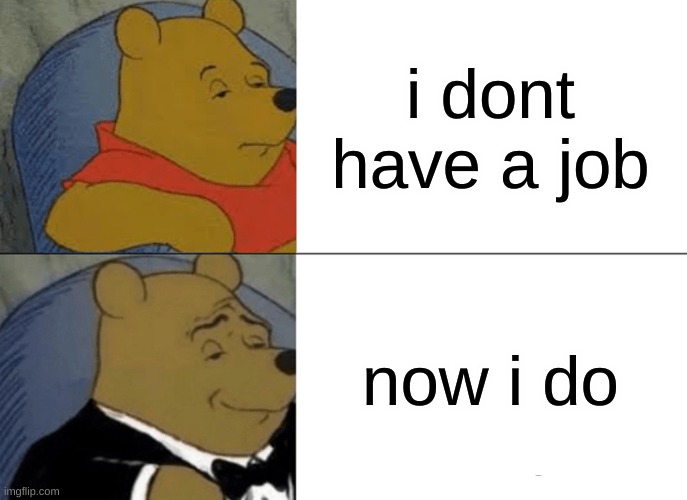 Tuxedo Winnie The Pooh | i dont have a job; now i do | image tagged in memes,tuxedo winnie the pooh | made w/ Imgflip meme maker