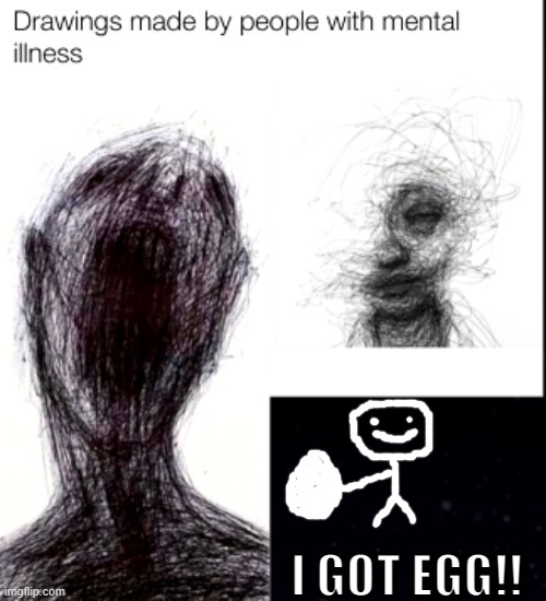 Yes i just have drawn that | I GOT EGG!! | image tagged in drawings made by people with mental illness | made w/ Imgflip meme maker