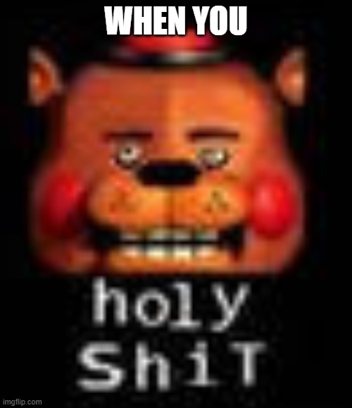 holy ShiT |  WHEN YOU | image tagged in holy shit | made w/ Imgflip meme maker