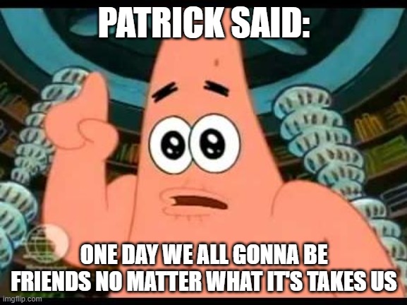 Patrick Says | PATRICK SAID:; ONE DAY WE ALL GONNA BE FRIENDS NO MATTER WHAT IT'S TAKES US | image tagged in memes,patrick says | made w/ Imgflip meme maker