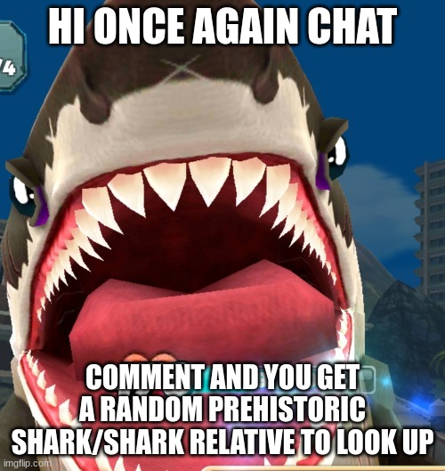 Megalodon Screaming | HI ONCE AGAIN CHAT; COMMENT AND YOU GET A RANDOM PREHISTORIC SHARK/SHARK RELATIVE TO LOOK UP | image tagged in megalodon screaming | made w/ Imgflip meme maker