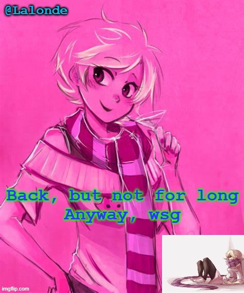 don't fucking ask me by what do I mean by "-but not for long" | Back, but not for long
Anyway, wsg | image tagged in heck yeah another lalonde temp | made w/ Imgflip meme maker