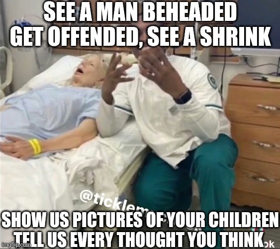 SEE A MAN BEHEADED
GET OFFENDED, SEE A SHRINK; SHOW US PICTURES OF YOUR CHILDREN
TELL US EVERY THOUGHT YOU THINK | made w/ Imgflip meme maker