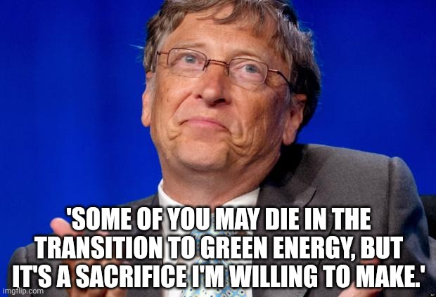 The world will be a safer place when he's not in it. | 'SOME OF YOU MAY DIE IN THE TRANSITION TO GREEN ENERGY, BUT IT'S A SACRIFICE I'M WILLING TO MAKE.' | image tagged in memes | made w/ Imgflip meme maker