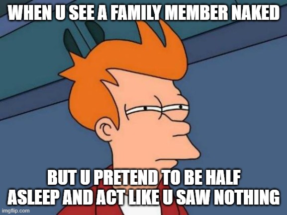 what really goes on in ones mind. | WHEN U SEE A FAMILY MEMBER NAKED; BUT U PRETEND TO BE HALF ASLEEP AND ACT LIKE U SAW NOTHING | image tagged in memes,futurama fry | made w/ Imgflip meme maker