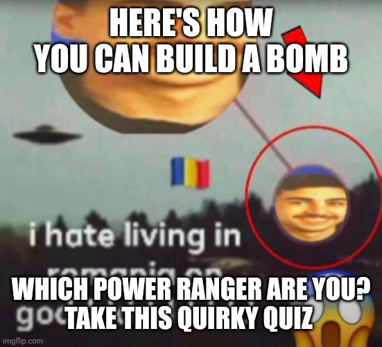 HERE'S HOW YOU CAN BUILD A BOMB; WHICH POWER RANGER ARE YOU?
TAKE THIS QUIRKY QUIZ | made w/ Imgflip meme maker