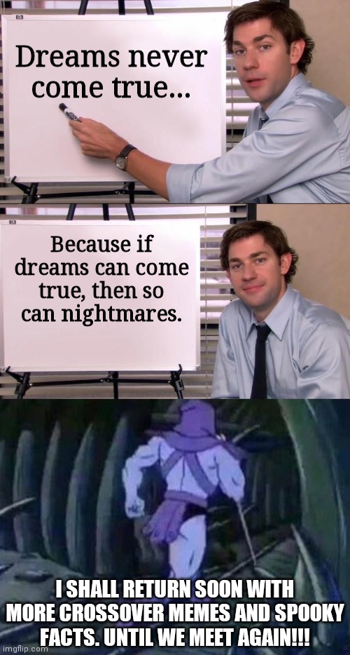 Dreams never come true... Because if dreams can come true, then so can nightmares. I SHALL RETURN SOON WITH MORE CROSSOVER MEMES AND SPOOKY FACTS. UNTIL WE MEET AGAIN!!! | image tagged in jim halpert explains,skeletor disturbing facts,spooky,crossover,so true memes | made w/ Imgflip meme maker