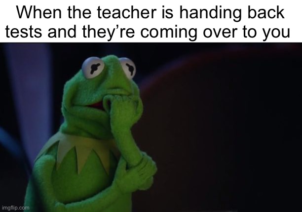 Don’t wanna look lol | When the teacher is handing back tests and they’re coming over to you | image tagged in kermit worried face,test,school,teachers | made w/ Imgflip meme maker