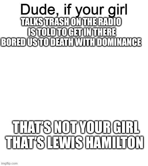 Dude if your girl | TALKS TRASH ON THE RADIO 
IS TOLD TO GET IN THERE
BORED US TO DEATH WITH DOMINANCE; THAT’S NOT YOUR GIRL THAT’S LEWIS HAMILTON | image tagged in dude if your girl | made w/ Imgflip meme maker