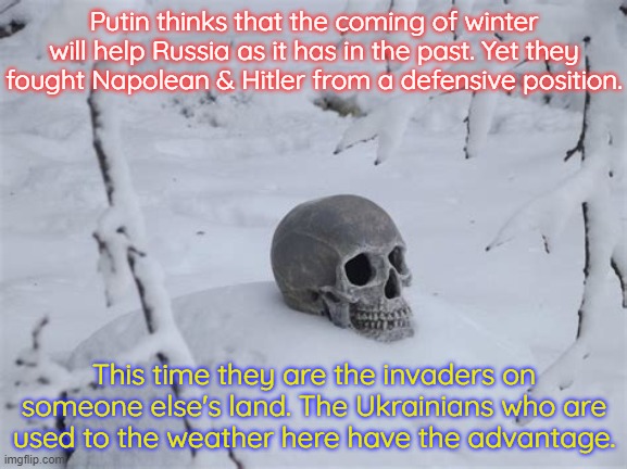 I doubt the people he drafted will try hard. | Putin thinks that the coming of winter will help Russia as it has in the past. Yet they fought Napolean & Hitler from a defensive position. This time they are the invaders on someone else's land. The Ukrainians who are
used to the weather here have the advantage. | image tagged in winter of severe illness death,napoleon bonaparte,world war 2,ive made a huge mistake | made w/ Imgflip meme maker