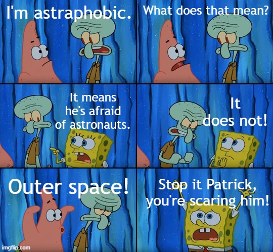 i dunno anymore | I'm astraphobic. What does that mean? It does not! It means he's afraid of astronauts. Outer space! Stop it Patrick, you're scaring him! | image tagged in stop it patrick you're scaring him | made w/ Imgflip meme maker
